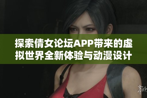 探索倩女论坛APP带来的虚拟世界全新体验与动漫设计之旅