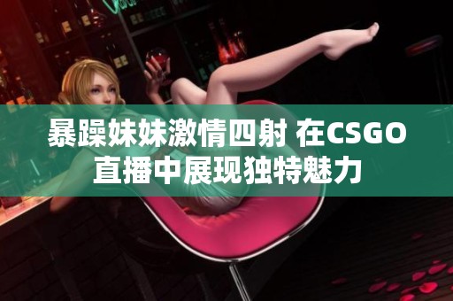 暴躁妹妹激情四射 在CSGO直播中展现独特魅力