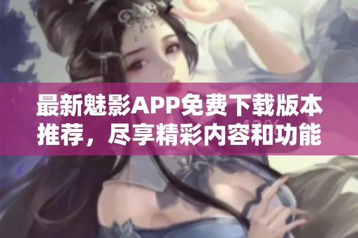 最新魅影APP免费下载版本推荐，尽享精彩内容和功能