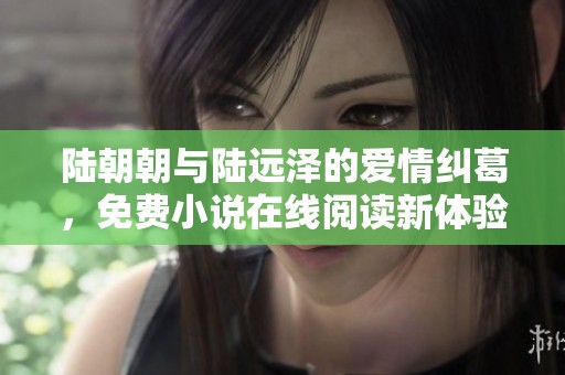 陆朝朝与陆远泽的爱情纠葛，免费小说在线阅读新体验