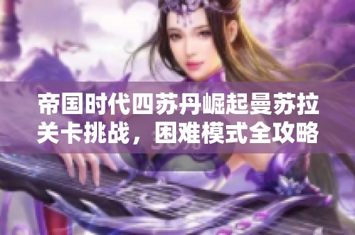 帝国时代四苏丹崛起曼苏拉关卡挑战，困难模式全攻略分享