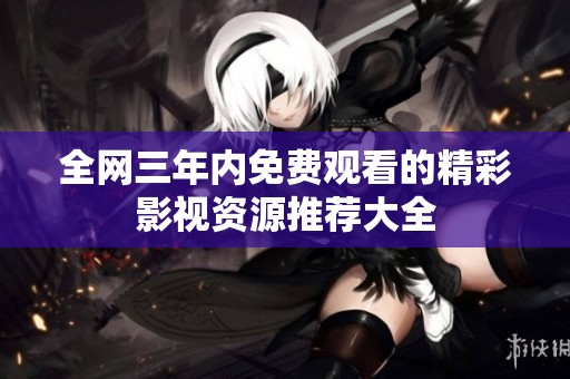 全网三年内免费观看的精彩影视资源推荐大全