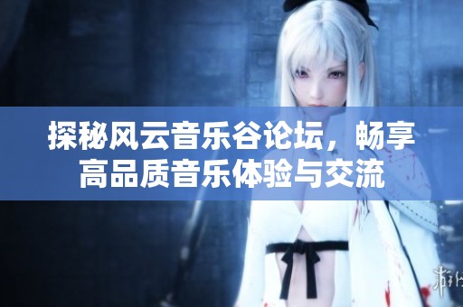 探秘风云音乐谷论坛，畅享高品质音乐体验与交流