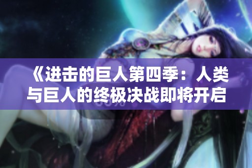 《进击的巨人第四季：人类与巨人的终极决战即将开启》