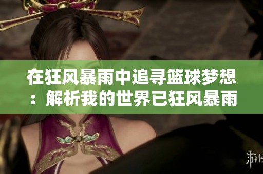 在狂风暴雨中追寻篮球梦想：解析我的世界已狂风暴雨 飞得位的深意
