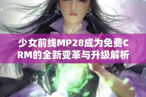少女前线MP28成为免费CRM的全新变革与升级解析