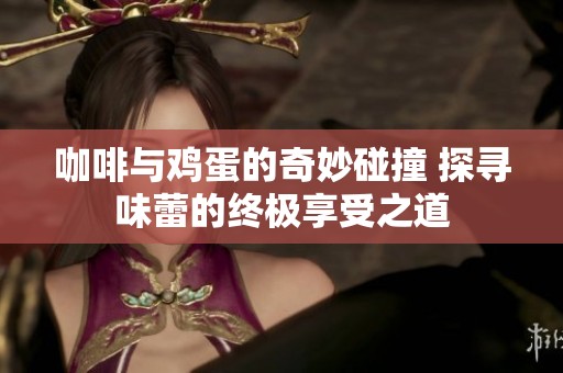 咖啡与鸡蛋的奇妙碰撞 探寻味蕾的终极享受之道