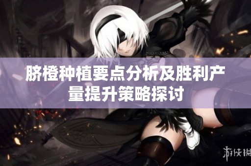 脐橙种植要点分析及胜利产量提升策略探讨
