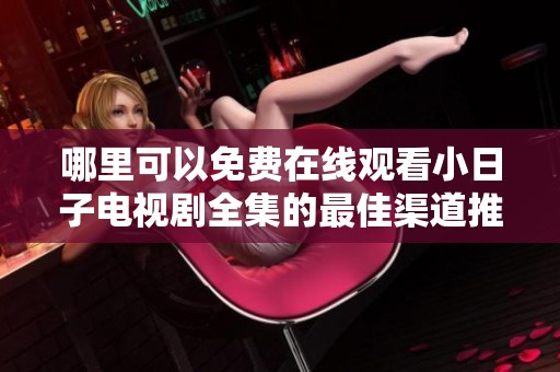 哪里可以免费在线观看小日子电视剧全集的最佳渠道推荐