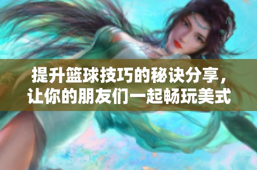提升篮球技巧的秘诀分享，让你的朋友们一起畅玩美式篮球！