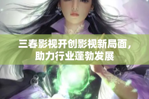 三春影视开创影视新局面，助力行业蓬勃发展