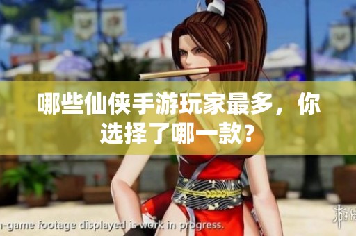 哪些仙侠手游玩家最多，你选择了哪一款？