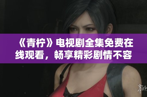 《青柠》电视剧全集免费在线观看，畅享精彩剧情不容错过