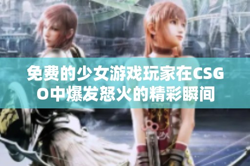 免费的少女游戏玩家在CSGO中爆发怒火的精彩瞬间