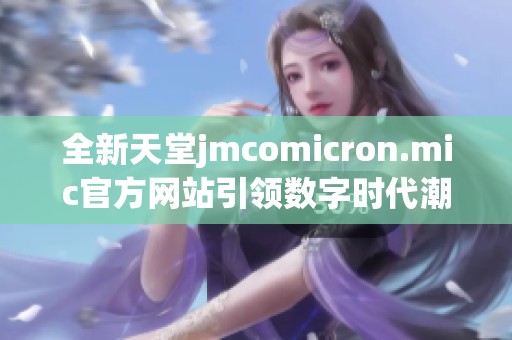 全新天堂jmcomicron.mic官方网站引领数字时代潮流
