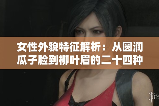 女性外貌特征解析：从圆润瓜子脸到柳叶眉的二十四种形状探讨