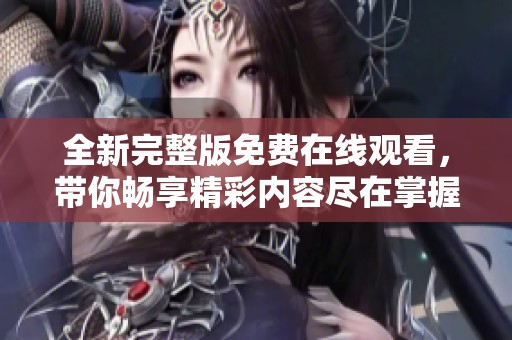 全新完整版免费在线观看，带你畅享精彩内容尽在掌握之中