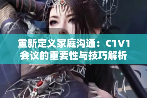 重新定义家庭沟通：C1V1会议的重要性与技巧解析