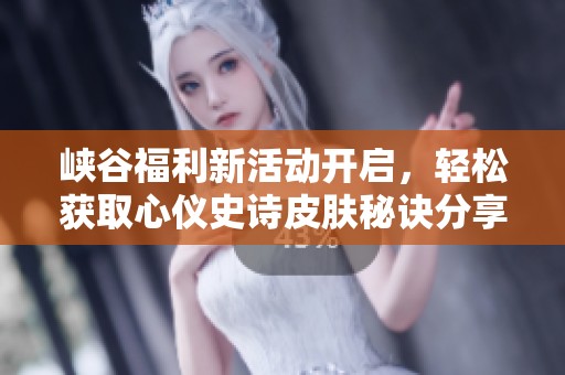峡谷福利新活动开启，轻松获取心仪史诗皮肤秘诀分享