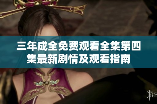 三年成全免费观看全集第四集最新剧情及观看指南