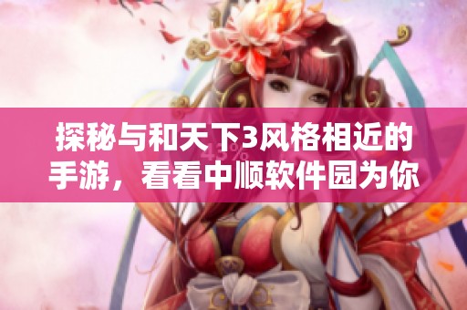 探秘与和天下3风格相近的手游，看看中顺软件园为你精选的佳作