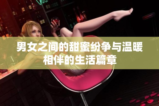 男女之间的甜蜜纷争与温暖相伴的生活篇章