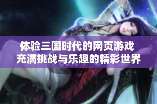 体验三国时代的网页游戏 充满挑战与乐趣的精彩世界