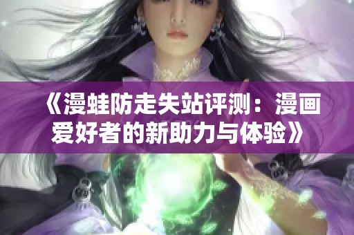 《漫蛙防走失站评测：漫画爱好者的新助力与体验》