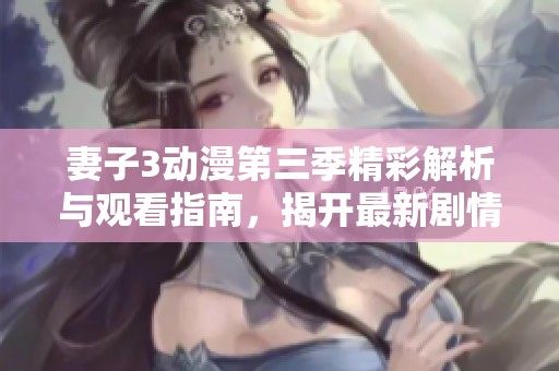 妻子3动漫第三季精彩解析与观看指南，揭开最新剧情与角色发展