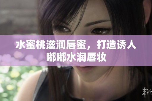 水蜜桃滋润唇蜜，打造诱人嘟嘟水润唇妆