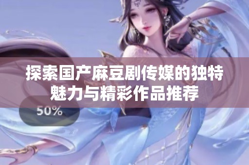 探索国产麻豆剧传媒的独特魅力与精彩作品推荐