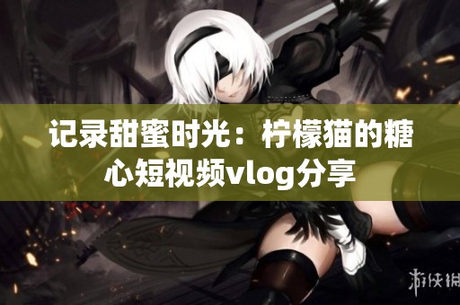 记录甜蜜时光：柠檬猫的糖心短视频vlog分享