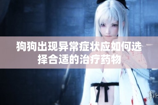 狗狗出现异常症状应如何选择合适的治疗药物
