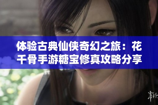 体验古典仙侠奇幻之旅：花千骨手游糖宝修真攻略分享
