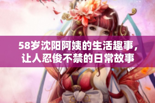 58岁沈阳阿姨的生活趣事，让人忍俊不禁的日常故事