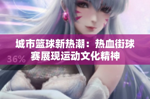 城市篮球新热潮：热血街球赛展现运动文化精神