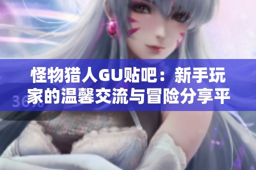 怪物猎人GU贴吧：新手玩家的温馨交流与冒险分享平台