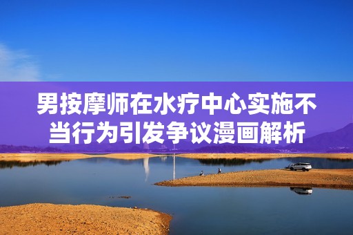 男按摩师在水疗中心实施不当行为引发争议漫画解析