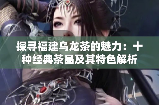 探寻福建乌龙茶的魅力：十种经典茶品及其特色解析