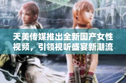 天美传媒推出全新国产女性视频，引领视听盛宴新潮流