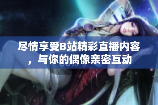 尽情享受B站精彩直播内容，与你的偶像亲密互动