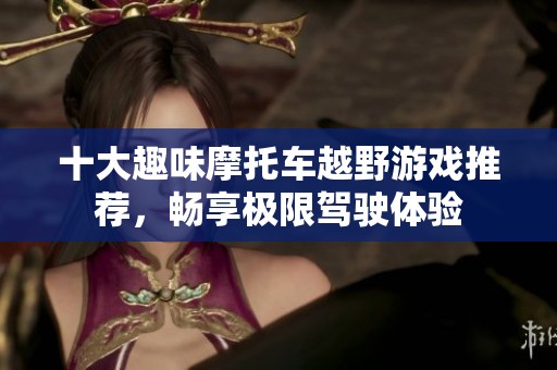 十大趣味摩托车越野游戏推荐，畅享极限驾驶体验