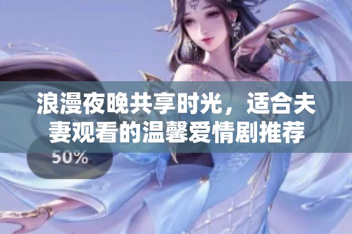浪漫夜晚共享时光，适合夫妻观看的温馨爱情剧推荐