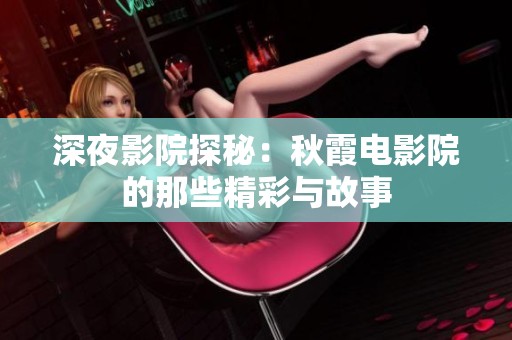 深夜影院探秘：秋霞电影院的那些精彩与故事