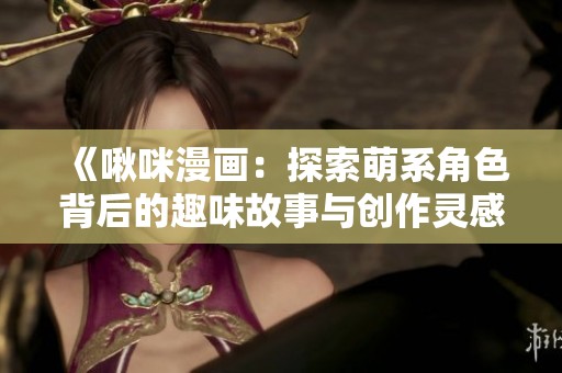 《啾咪漫画：探索萌系角色背后的趣味故事与创作灵感》