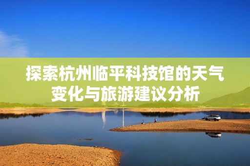 探索杭州临平科技馆的天气变化与旅游建议分析