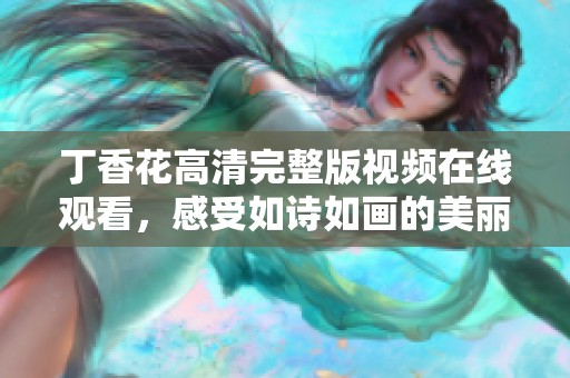 丁香花高清完整版视频在线观看，感受如诗如画的美丽瞬间