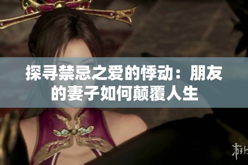 探寻禁忌之爱的悸动：朋友的妻子如何颠覆人生