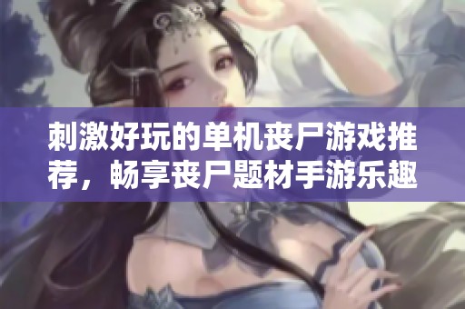 刺激好玩的单机丧尸游戏推荐，畅享丧尸题材手游乐趣