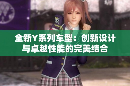 全新Y系列车型：创新设计与卓越性能的完美结合